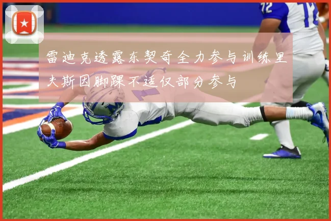 雷迪克透露东契奇全力参与训练里夫斯因脚踝不适仅部分参与