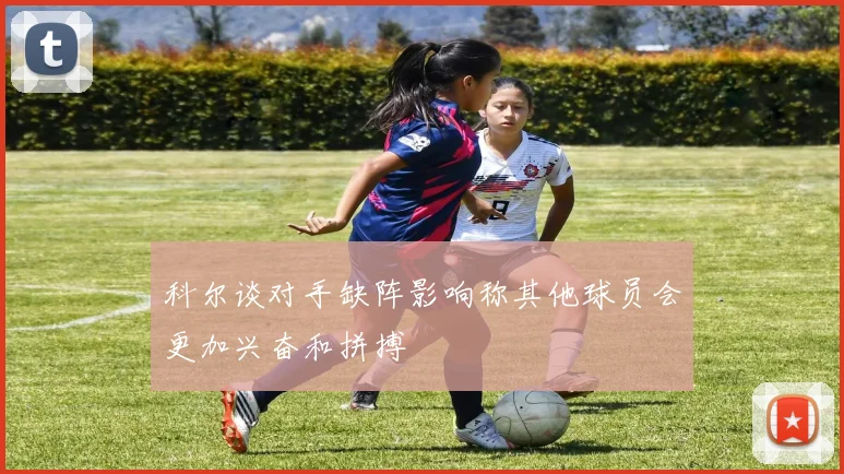 科尔谈对手缺阵影响称其他球员会更加兴奋和拼搏