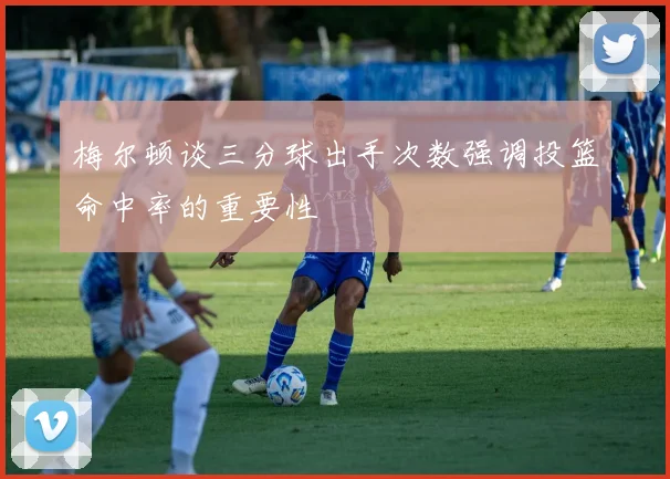 梅尔顿谈三分球出手次数强调投篮命中率的重要性