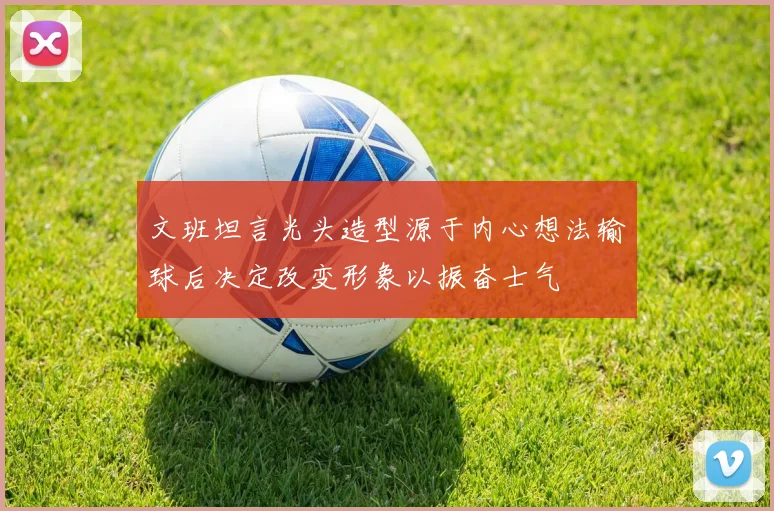 文班坦言光头造型源于内心想法输球后决定改变形象以振奋士气