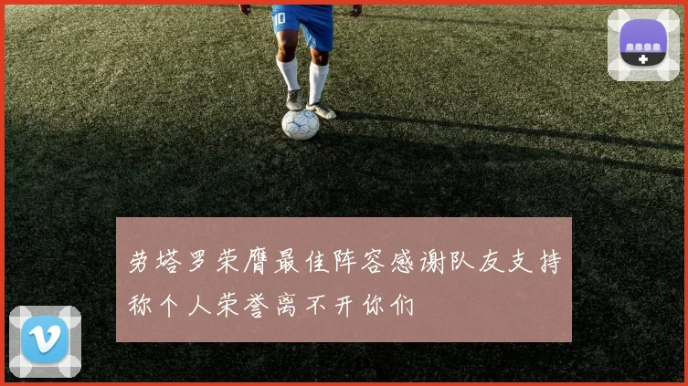 劳塔罗荣膺最佳阵容感谢队友支持称个人荣誉离不开你们