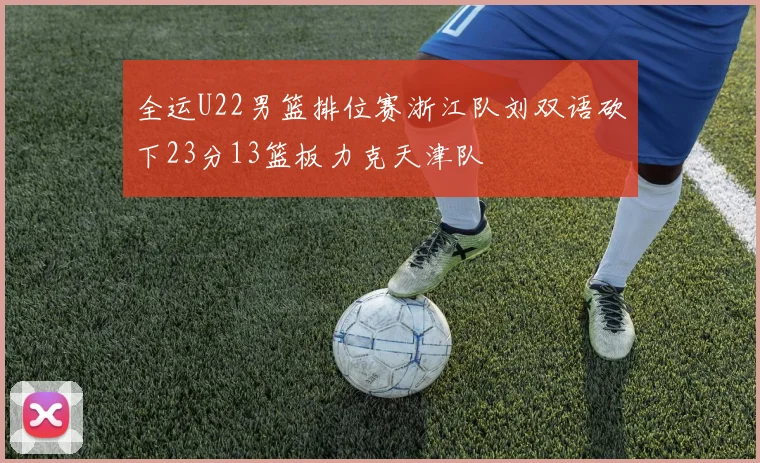 全运U22男篮排位赛浙江队刘双语砍下23分13篮板力克天津队