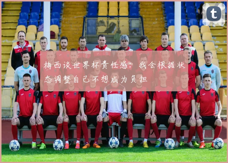 梅西谈世界杯责任感：我会根据状态调整自己不想成为负担