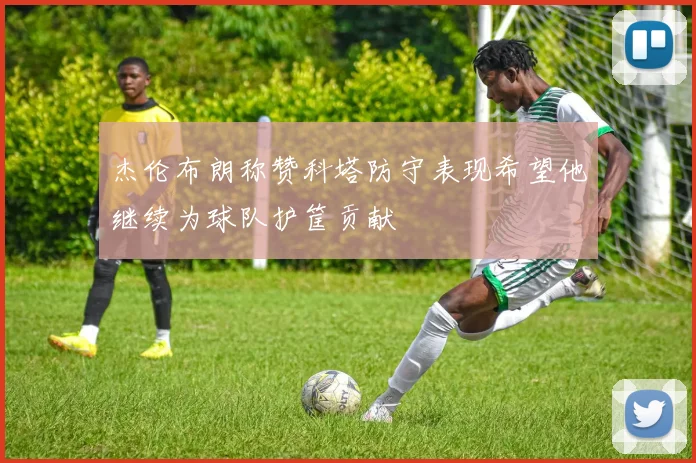 杰伦布朗称赞科塔防守表现希望他继续为球队护筐贡献
