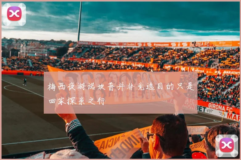 梅西夜游诺坎普并非竞选目的只是回家探亲之行