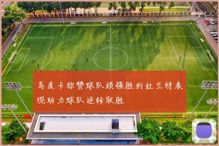 乌度卡称赞球队顽强胜利杜兰特表现助力球队逆转取胜