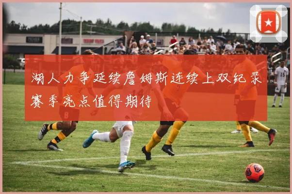 湖人力争延续詹姆斯连续上双纪录赛季亮点值得期待