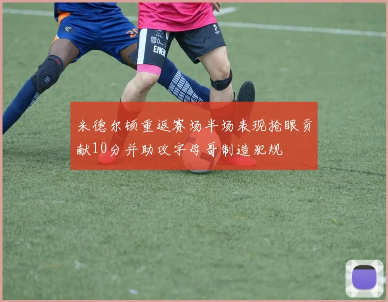 米德尔顿重返赛场半场表现抢眼贡献10分并助攻字母哥制造犯规