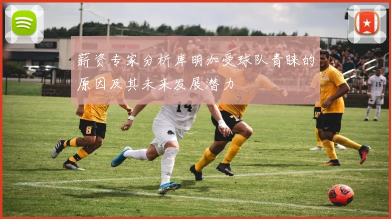 薪资专家分析库明加受球队青睐的原因及其未来发展潜力