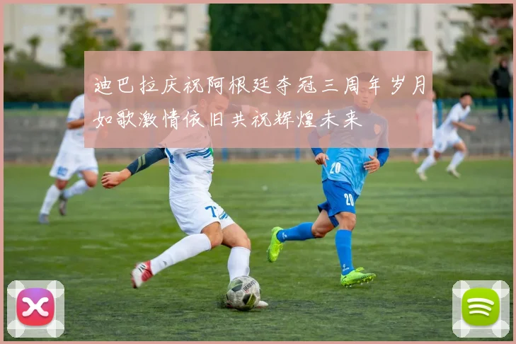 迪巴拉庆祝阿根廷夺冠三周年岁月如歌激情依旧共祝辉煌未来