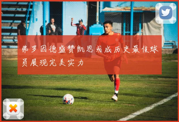 弗罗因德盛赞凯恩或成历史最佳球员展现完美实力