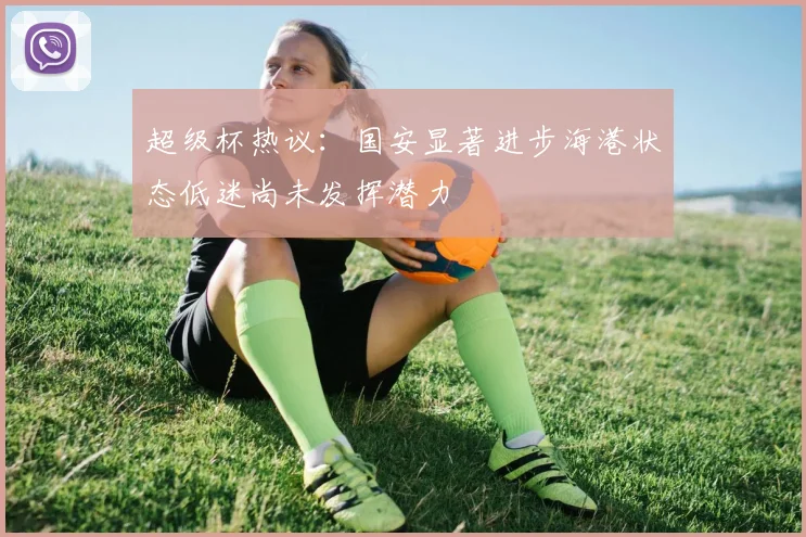 超级杯热议：国安显著进步海港状态低迷尚未发挥潜力