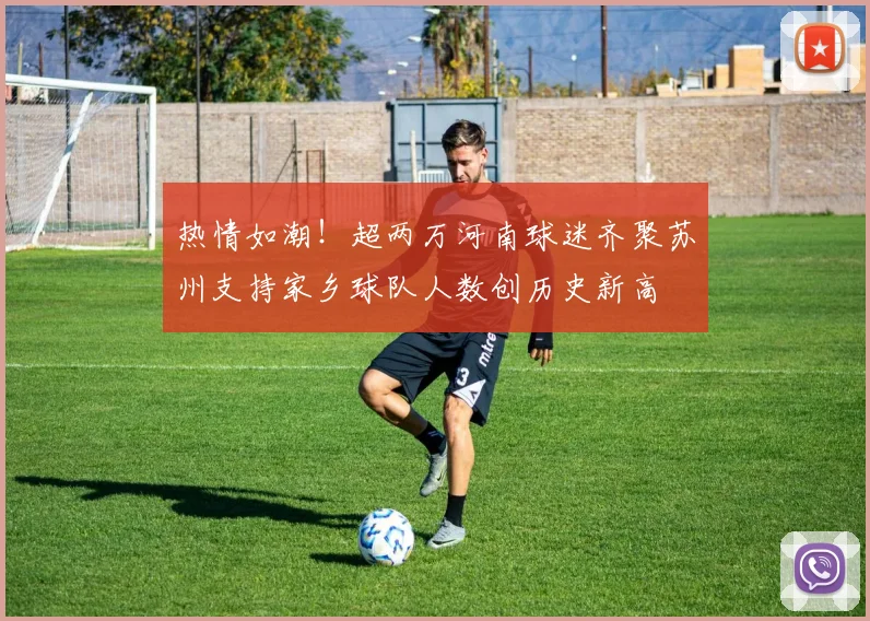 热情如潮！超两万河南球迷齐聚苏州支持家乡球队人数创历史新高