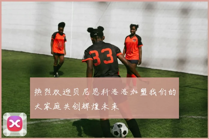 热烈欢迎贝尼恩科洛洛加盟我们的大家庭共创辉煌未来