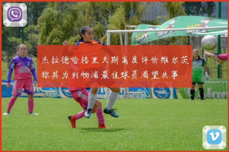 杰拉德哈格里夫斯高度评价维尔茨称其为利物浦最佳球员渴望共事