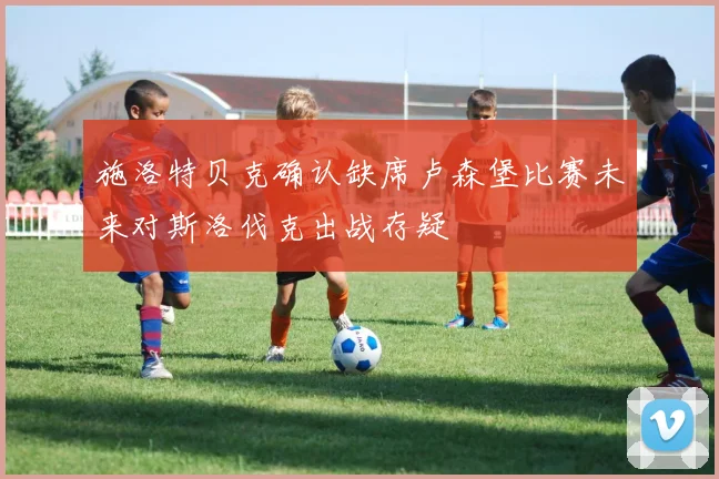 施洛特贝克确认缺席卢森堡比赛未来对斯洛伐克出战存疑