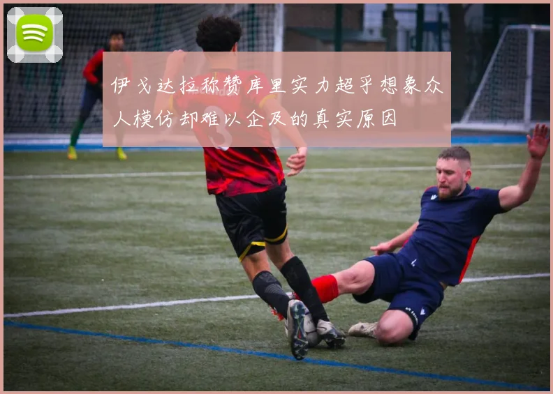 伊戈达拉称赞库里实力超乎想象众人模仿却难以企及的真实原因