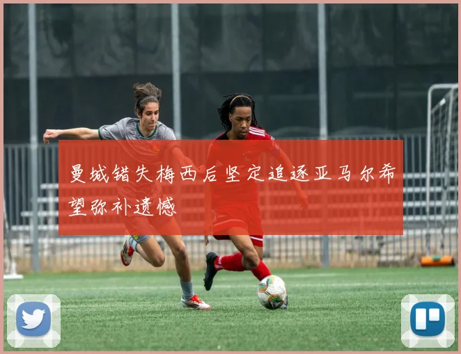 曼城错失梅西后坚定追逐亚马尔希望弥补遗憾