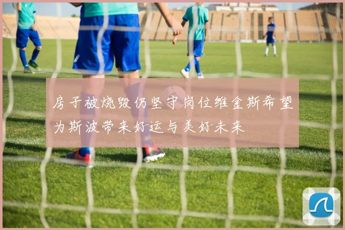房子被烧毁仍坚守岗位维金斯希望为斯波带来好运与美好未来