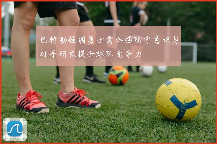 巴特勒强调勇士需加强防守意识与对手研究提升球队竞争力