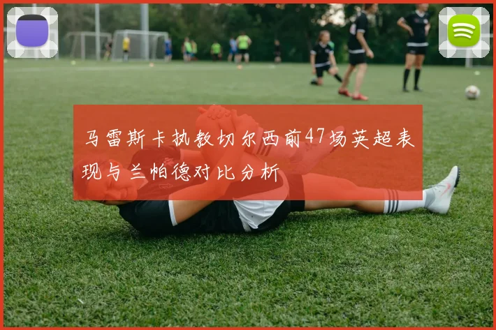 马雷斯卡执教切尔西前47场英超表现与兰帕德对比分析