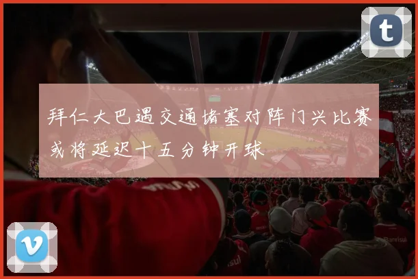 拜仁大巴遇交通堵塞对阵门兴比赛或将延迟十五分钟开球
