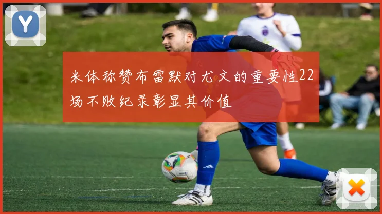 米体称赞布雷默对尤文的重要性22场不败纪录彰显其价值
