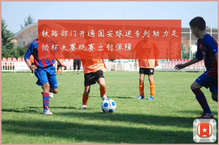 铁路部门开通国安球迷专列助力足协杯决赛观赛出行保障