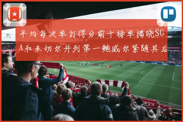 平均每次单打得分前十榜单揭晓SGA和米切尔并列第一鲍威尔紧随其后