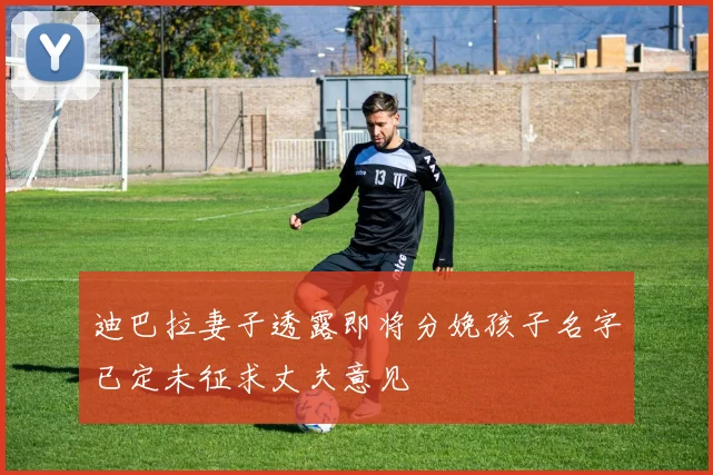 迪巴拉妻子透露即将分娩孩子名字已定未征求丈夫意见