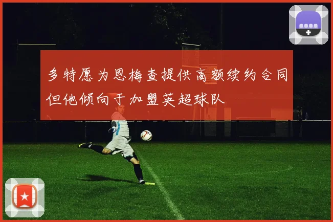 多特愿为恩梅查提供高额续约合同但他倾向于加盟英超球队