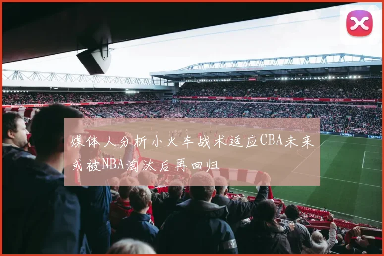 媒体人分析小火车战术适应CBA未来或被NBA淘汰后再回归