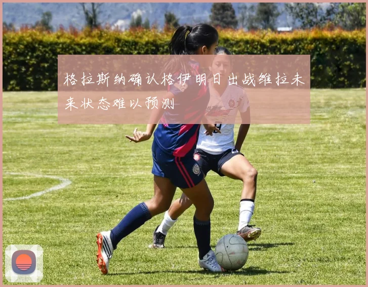 格拉斯纳确认格伊明日出战维拉未来状态难以预测