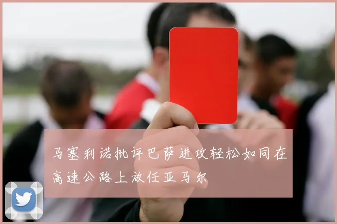 马塞利诺批评巴萨进攻轻松如同在高速公路上放任亚马尔