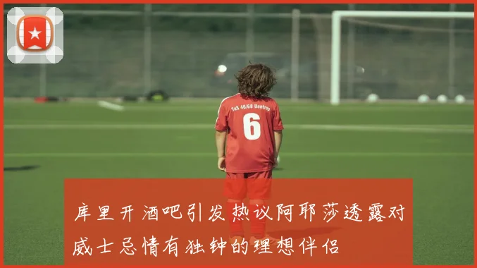 库里开酒吧引发热议阿耶莎透露对威士忌情有独钟的理想伴侣