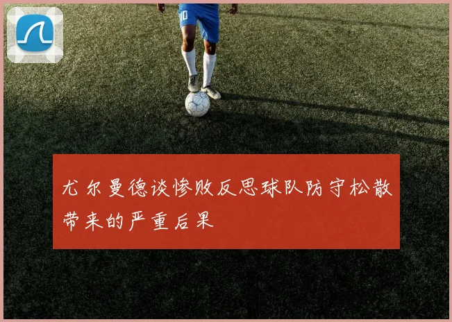 尤尔曼德谈惨败反思球队防守松散带来的严重后果