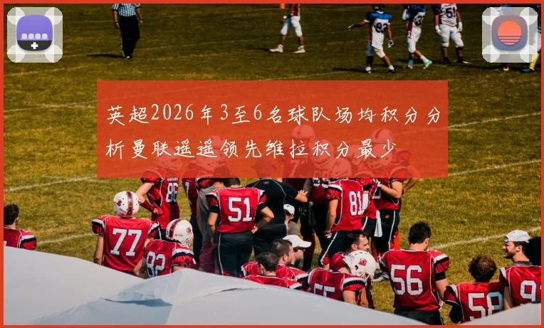 英超2026年3至6名球队场均积分分析曼联遥遥领先维拉积分最少