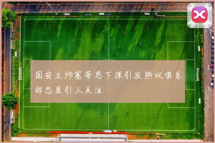 国安主帅塞蒂恩下课引发热议俱乐部态度引人关注