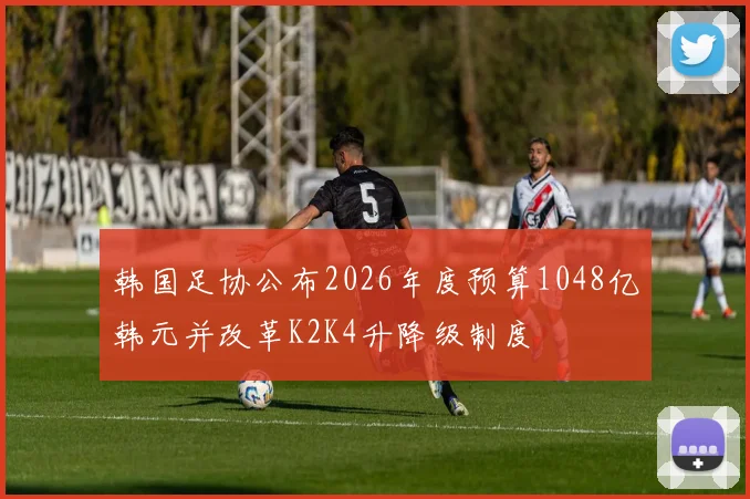 韩国足协公布2026年度预算1048亿韩元并改革K2K4升降级制度