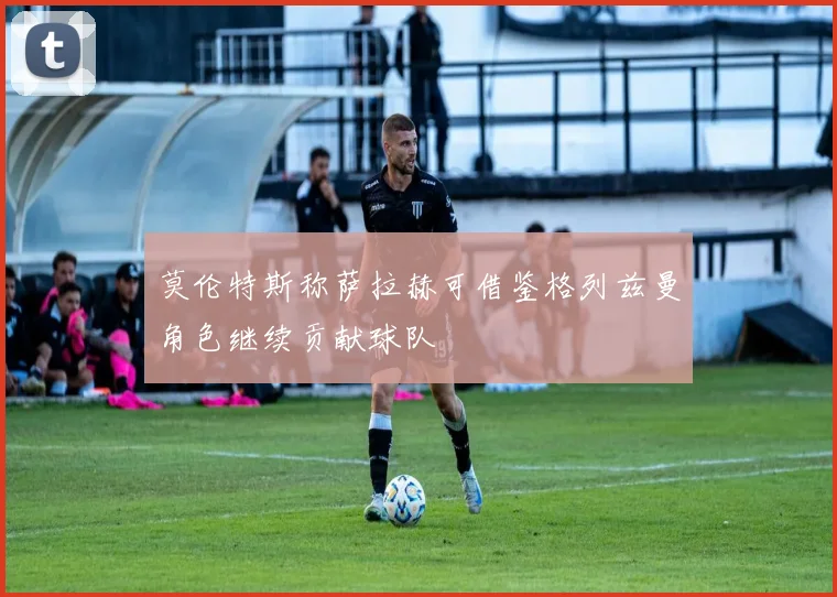 莫伦特斯称萨拉赫可借鉴格列兹曼角色继续贡献球队