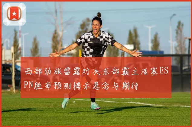 西部劲旅雷霆对决东部霸主活塞ESPN胜率预测揭示悬念与期待