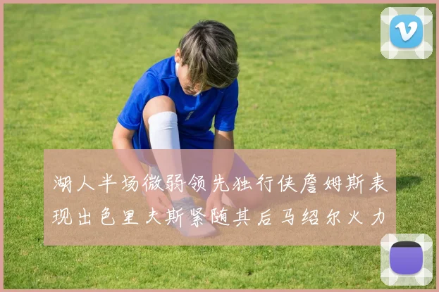 湖人半场微弱领先独行侠詹姆斯表现出色里夫斯紧随其后马绍尔火力全开