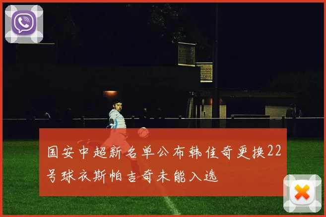 国安中超新名单公布韩佳奇更换22号球衣斯帕吉奇未能入选