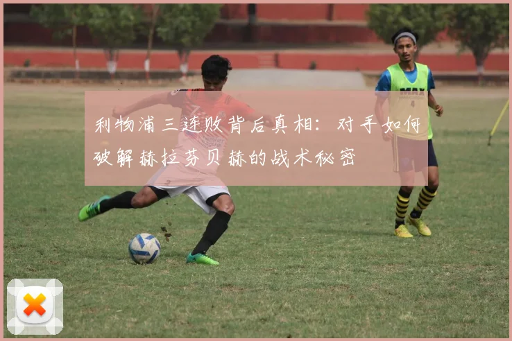 利物浦三连败背后真相：对手如何破解赫拉芬贝赫的战术秘密