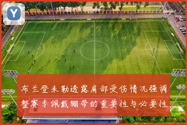 布兰登米勒透露肩部受伤情况强调整赛季佩戴绷带的重要性与必要性