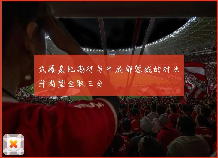 武藤嘉纪期待与平成都蓉城的对决并渴望全取三分