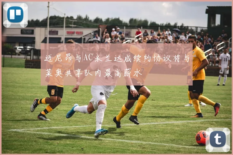 迈尼昂与AC米兰达成续约协议将与莱奥共享队内最高薪水