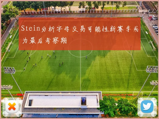 Stein分析字母交易可能性新赛季或为最后考察期
