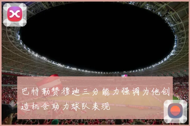 巴特勒赞穆迪三分能力强调为他创造机会助力球队表现