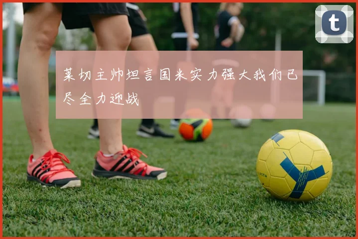 莱切主帅坦言国米实力强大我们已尽全力迎战